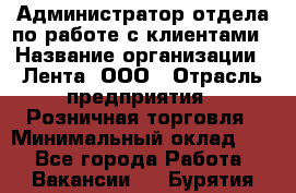 Администратор отдела по работе с клиентами › Название организации ­ Лента, ООО › Отрасль предприятия ­ Розничная торговля › Минимальный оклад ­ 1 - Все города Работа » Вакансии   . Бурятия респ.